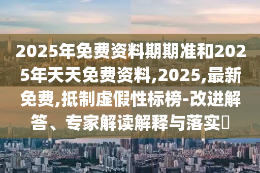 2025年免費資料期期準和2025年天天免費資料,2025,最新免費,抵制虛假性標榜-改進解答、專家解讀解釋與落實?