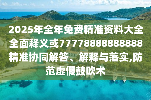 2025年全年免費(fèi)精準(zhǔn)資料大全全面釋義或77778888888888精準(zhǔn)協(xié)同解答、解釋與落實(shí),防范虛假鼓吹術(shù)