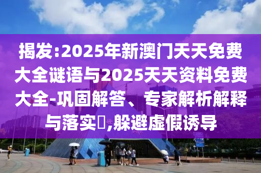 揭發(fā):2025年新澳門(mén)天天免費(fèi)大全謎語(yǔ)與2025天天資料免費(fèi)大全-鞏固解答、專家解析解釋與落實(shí)?,躲避虛假誘導(dǎo)