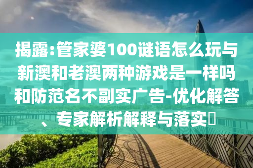 揭露:管家婆100謎語怎么玩與新澳和老澳兩種游戲是一樣嗎和防范名不副實(shí)廣告-優(yōu)化解答、專家解析解釋與落實(shí)?