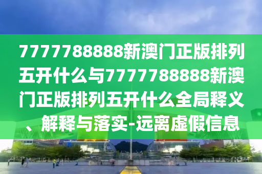 7777788888新澳門正版排列五開什么與7777788888新澳門正版排列五開什么全局釋義、解釋與落實(shí)-遠(yuǎn)離虛假信息