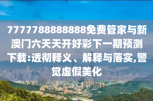 7777788888888免費管家與新澳門六天天開好彩下一期預(yù)測下載:透徹釋義、解釋與落實,警覺虛假美化