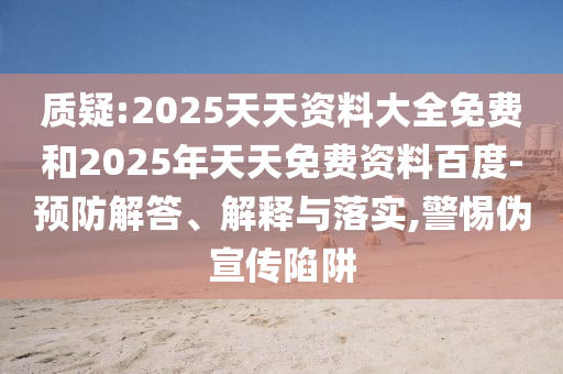 質疑:2025天天資料大全免費和2025年天天免費資料百度-預防解答、解釋與落實,警惕偽宣傳陷阱