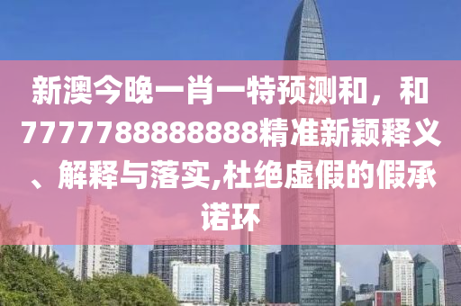 新澳今晚一肖一特預(yù)測(cè)和，和7777788888888精準(zhǔn)新穎釋義、解釋與落實(shí),杜絕虛假的假承諾環(huán)