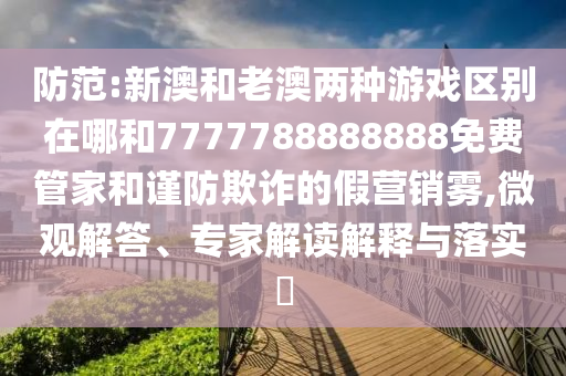 防范:新澳和老澳兩種游戲區(qū)別在哪和7777788888888免費管家和謹(jǐn)防欺詐的假營銷霧,微觀解答、專家解讀解釋與落實?
