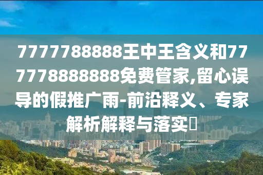 7777788888王中王含義和777778888888免費(fèi)管家,留心誤導(dǎo)的假推廣雨-前沿釋義、專家解析解釋與落實(shí)?