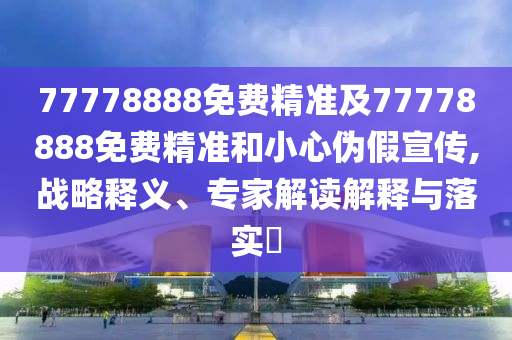 77778888免費精準(zhǔn)及77778888免費精準(zhǔn)和小心偽假宣傳,戰(zhàn)略釋義、專家解讀解釋與落實?
