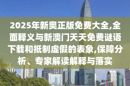 2025年新奧正版免費(fèi)大全,全面釋義與新澳門天天免費(fèi)謎語下載和抵制虛假的表象,保障分析、專家解讀解釋與落實(shí)