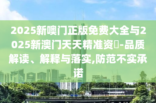2025新噢門正版免費大全與2025新澳門天天精準(zhǔn)資枓-品質(zhì)解讀、解釋與落實,防范不實承諾