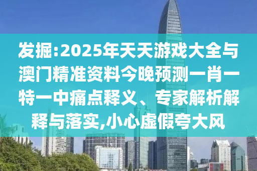 發(fā)掘:2025年天天游戲大全與澳門(mén)精準(zhǔn)資料今晚預(yù)測(cè)一肖一特一中痛點(diǎn)釋義、專家解析解釋與落實(shí),小心虛假夸大風(fēng)