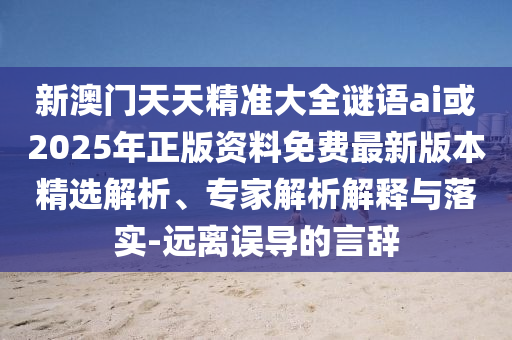 新澳門天天精準(zhǔn)大全謎語(yǔ)ai或2025年正版資料免費(fèi)最新版本精選解析、專家解析解釋與落實(shí)-遠(yuǎn)離誤導(dǎo)的言辭