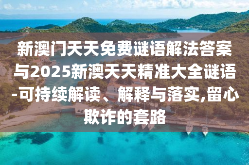 新澳門天天免費(fèi)謎語解法答案與2025新澳天天精準(zhǔn)大全謎語-可持續(xù)解讀、解釋與落實(shí),留心欺詐的套路
