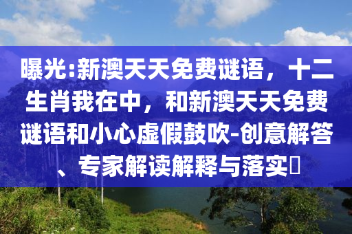 曝光:新澳天天免費(fèi)謎語，十二生肖我在中，和新澳天天免費(fèi)謎語和小心虛假鼓吹-創(chuàng)意解答、專家解讀解釋與落實(shí)?