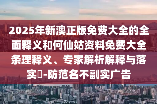 2025年新澳正版免費(fèi)大全的全面釋義和何仙姑資料免費(fèi)大全條理釋義、專家解析解釋與落實(shí)?-防范名不副實(shí)廣告