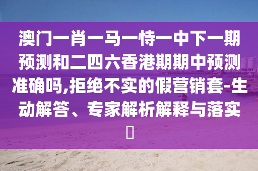 澳門一肖一馬一恃一中下一期預(yù)測和二四六香港期期中預(yù)測準(zhǔn)確嗎,拒絕不實的假營銷套-生動解答、專家解析解釋與落實?