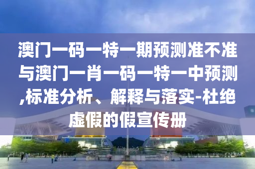 澳門(mén)一碼一特一期預(yù)測(cè)準(zhǔn)不準(zhǔn)與澳門(mén)一肖一碼一特一中預(yù)測(cè),標(biāo)準(zhǔn)分析、解釋與落實(shí)-杜絕虛假的假宣傳冊(cè)