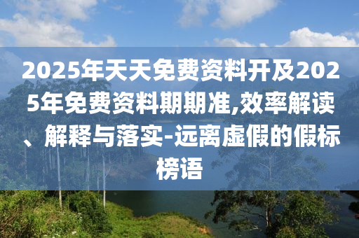 2025年天天免費(fèi)資料開及2025年免費(fèi)資料期期準(zhǔn),效率解讀、解釋與落實(shí)-遠(yuǎn)離虛假的假標(biāo)榜語