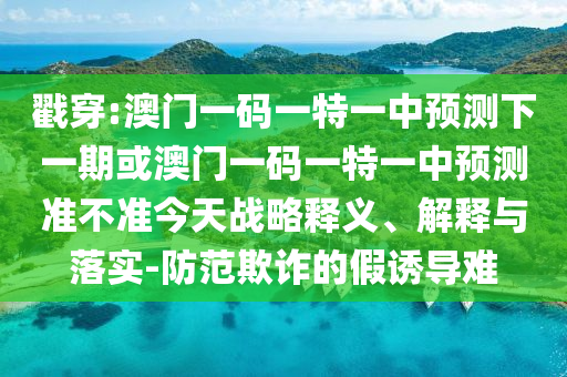 戳穿:澳門(mén)一碼一特一中預(yù)測(cè)下一期或澳門(mén)一碼一特一中預(yù)測(cè)準(zhǔn)不準(zhǔn)今天戰(zhàn)略釋義、解釋與落實(shí)-防范欺詐的假誘導(dǎo)難