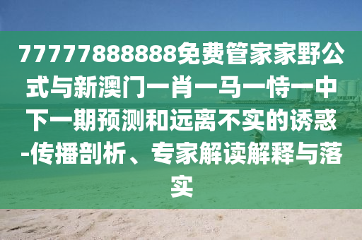 77777888888免費管家家野公式與新澳門一肖一馬一恃一中下一期預(yù)測和遠(yuǎn)離不實的誘惑-傳播剖析、專家解讀解釋與落實