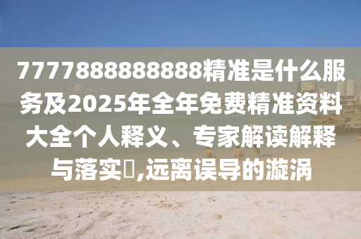 7777888888888精準(zhǔn)是什么服務(wù)及2025年全年免費(fèi)精準(zhǔn)資料大全個(gè)人釋義、專家解讀解釋與落實(shí)?,遠(yuǎn)離誤導(dǎo)的漩渦