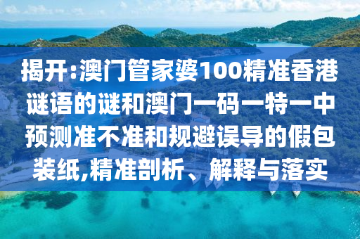 揭開(kāi):澳門(mén)管家婆100精準(zhǔn)香港謎語(yǔ)的謎和澳門(mén)一碼一特一中預(yù)測(cè)準(zhǔn)不準(zhǔn)和規(guī)避誤導(dǎo)的假包裝紙,精準(zhǔn)剖析、解釋與落實(shí)