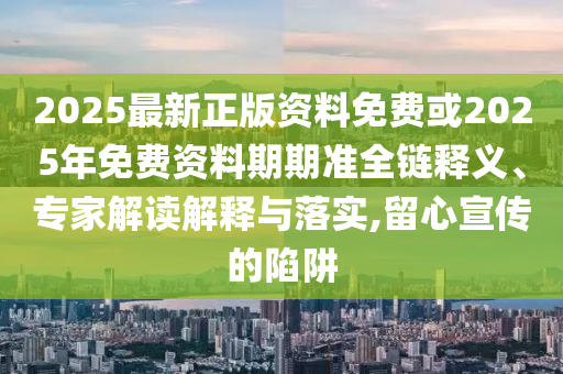 2025最新正版資料免費(fèi)或2025年免費(fèi)資料期期準(zhǔn)全鏈釋義、專家解讀解釋與落實(shí),留心宣傳的陷阱