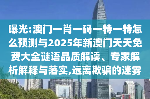 曝光:澳門一肖一碼一特一特怎么預(yù)測(cè)與2025年新澳門天天免費(fèi)大全謎語(yǔ)品質(zhì)解讀、專家解析解釋與落實(shí),遠(yuǎn)離欺騙的迷霧