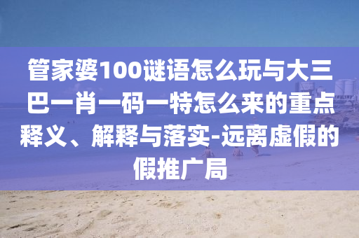 管家婆100謎語(yǔ)怎么玩與大三巴一肖一碼一特怎么來(lái)的重點(diǎn)釋義、解釋與落實(shí)-遠(yuǎn)離虛假的假推廣局