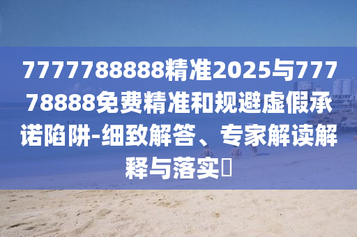 7777788888精準(zhǔn)2025與77778888免費(fèi)精準(zhǔn)和規(guī)避虛假承諾陷阱-細(xì)致解答、專家解讀解釋與落實(shí)?