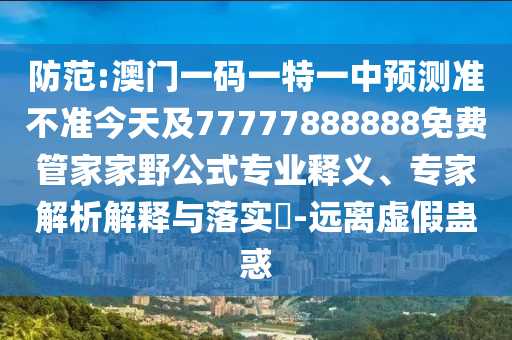 防范:澳門一碼一特一中預(yù)測準(zhǔn)不準(zhǔn)今天及77777888888免費(fèi)管家家野公式專業(yè)釋義、專家解析解釋與落實(shí)?-遠(yuǎn)離虛假蠱惑