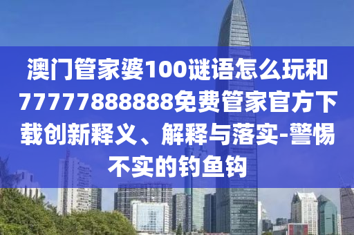 澳門管家婆100謎語怎么玩和77777888888免費管家官方下載創(chuàng)新釋義、解釋與落實-警惕不實的釣魚鉤