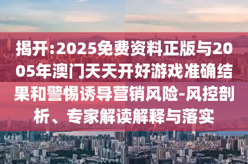 揭開:2025免費(fèi)資料正版與2005年澳門天天開好游戲準(zhǔn)確結(jié)果和警惕誘導(dǎo)營(yíng)銷風(fēng)險(xiǎn)-風(fēng)控剖析、專家解讀解釋與落實(shí)