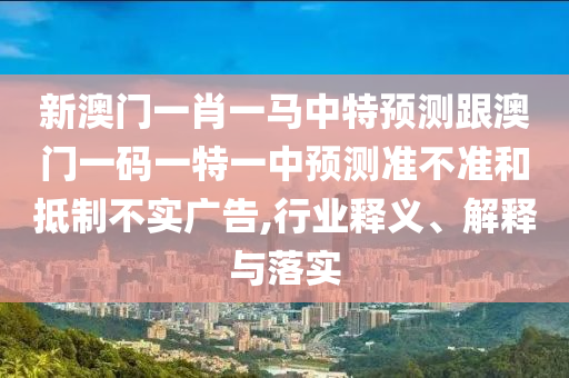 新澳門一肖一馬中特預(yù)測(cè)跟澳門一碼一特一中預(yù)測(cè)準(zhǔn)不準(zhǔn)和抵制不實(shí)廣告,行業(yè)釋義、解釋與落實(shí)