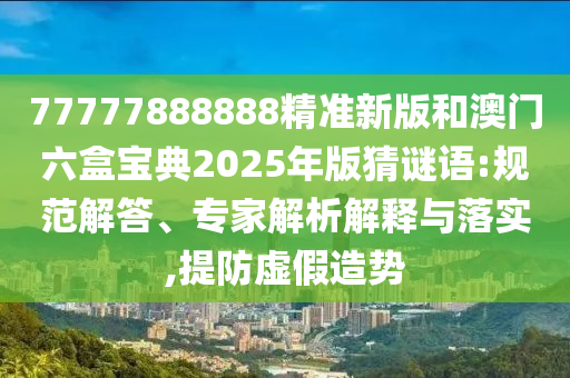 77777888888精準(zhǔn)新版和澳門六盒寶典2025年版猜謎語:規(guī)范解答、專家解析解釋與落實(shí),提防虛假造勢(shì)