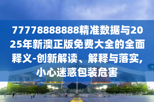 77778888888精準(zhǔn)數(shù)據(jù)與2025年新澳正版免費(fèi)大全的全面釋義-創(chuàng)新解讀、解釋與落實(shí),小心迷惑包裝危害