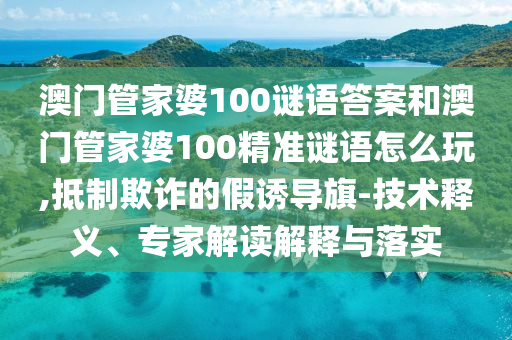 澳門管家婆100謎語答案和澳門管家婆100精準(zhǔn)謎語怎么玩,抵制欺詐的假誘導(dǎo)旗-技術(shù)釋義、專家解讀解釋與落實