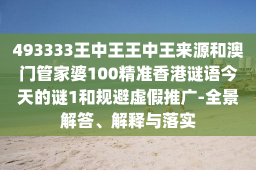 493333王中王王中王來源和澳門管家婆100精準香港謎語今天的謎1和規(guī)避虛假推廣-全景解答、解釋與落實