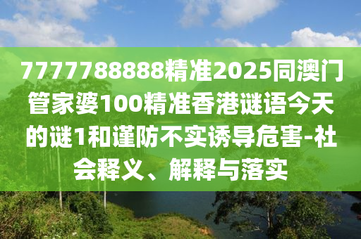 7777788888精準(zhǔn)2025同澳門(mén)管家婆100精準(zhǔn)香港謎語(yǔ)今天的謎1和謹(jǐn)防不實(shí)誘導(dǎo)危害-社會(huì)釋義、解釋與落實(shí)