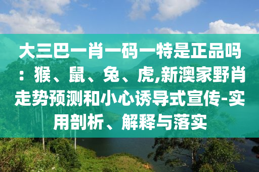大三巴一肖一碼一特是正品嗎：猴、鼠、兔、虎,新澳家野肖走勢預測和小心誘導式宣傳-實用剖析、解釋與落實