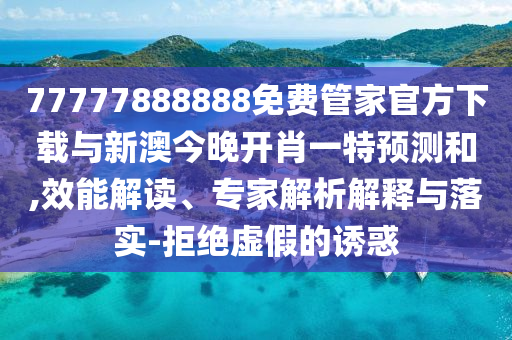 77777888888免費管家官方下載與新澳今晚開肖一特預(yù)測和,效能解讀、專家解析解釋與落實-拒絕虛假的誘惑