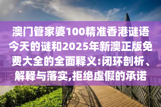澳門管家婆100精準(zhǔn)香港謎語今天的謎和2025年新澳正版免費(fèi)大全的全面釋義:閉環(huán)剖析、解釋與落實(shí),拒絕虛假的承諾
