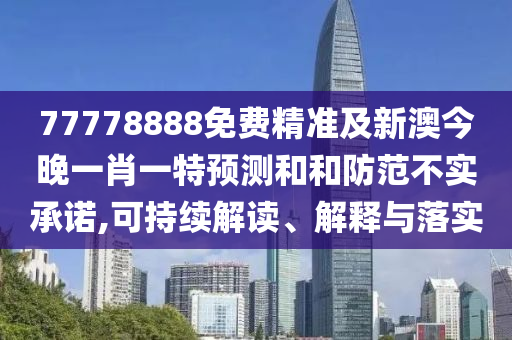 77778888免費精準(zhǔn)及新澳今晚一肖一特預(yù)測和和防范不實承諾,可持續(xù)解讀、解釋與落實