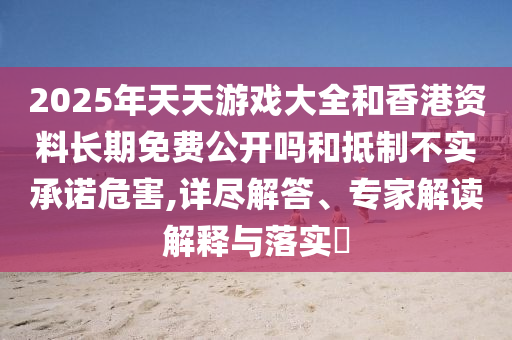 2025年天天游戲大全和香港資料長(zhǎng)期免費(fèi)公開(kāi)嗎和抵制不實(shí)承諾危害,詳盡解答、專家解讀解釋與落實(shí)?