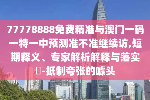 77778888免費(fèi)精準(zhǔn)與澳門一碼一特一中預(yù)測(cè)準(zhǔn)不準(zhǔn)繼續(xù)訪,短期釋義、專家解析解釋與落實(shí)?-抵制夸張的噱頭