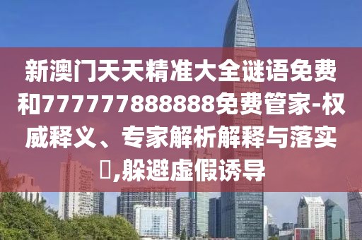 新澳門(mén)天天精準(zhǔn)大全謎語(yǔ)免費(fèi)和777777888888免費(fèi)管家-權(quán)威釋義、專(zhuān)家解析解釋與落實(shí)?,躲避虛假誘導(dǎo)
