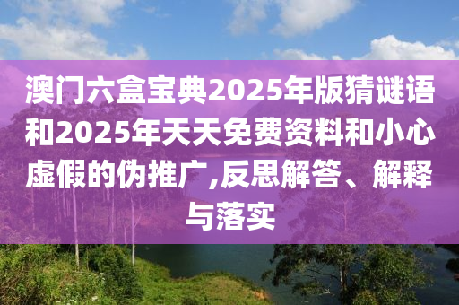 澳門(mén)六盒寶典2025年版猜謎語(yǔ)和2025年天天免費(fèi)資料和小心虛假的偽推廣,反思解答、解釋與落實(shí)