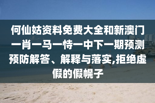 何仙姑資料免費大全和新澳門一肖一馬一恃一中下一期預(yù)測預(yù)防解答、解釋與落實,拒絕虛假的假幌子