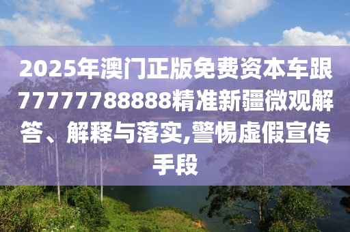 2025年澳門正版免費(fèi)資本車跟77777788888精準(zhǔn)新疆微觀解答、解釋與落實(shí),警惕虛假宣傳手段