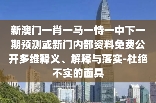 新澳門一肖一馬一恃一中下一期預(yù)測(cè)或新門內(nèi)部資料免費(fèi)公開多維釋義、解釋與落實(shí)-杜絕不實(shí)的面具