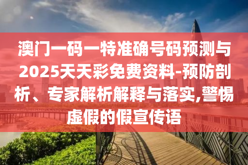 澳門一碼一特準確號碼預(yù)測與2025天天彩免費資料-預(yù)防剖析、專家解析解釋與落實,警惕虛假的假宣傳語